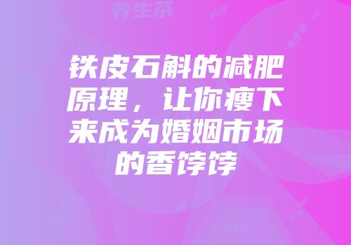 铁皮石斛的减肥原理，让你瘦下来成为婚姻市场的香饽饽