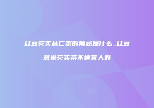 红豆芡实薏仁茶的禁忌是什么_红豆薏米芡实茶不适宜人群