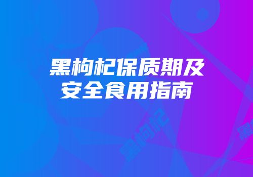 黑枸杞保质期及安全食用指南