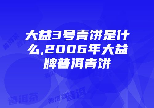 大益3号青饼是什么,2006年大益牌普洱青饼