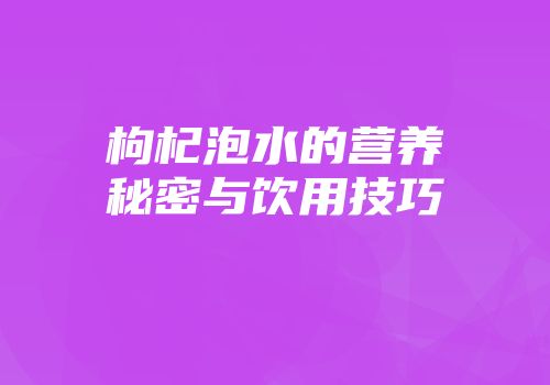 枸杞泡水的营养秘密与饮用技巧