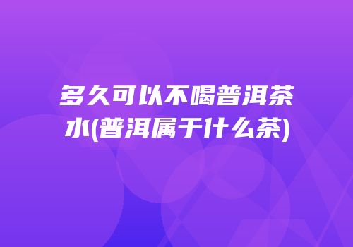 多久可以不喝普洱茶水(普洱属于什么茶)