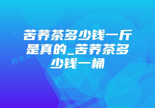 苦荞茶多少钱一斤是真的_苦荞茶多少钱一桶