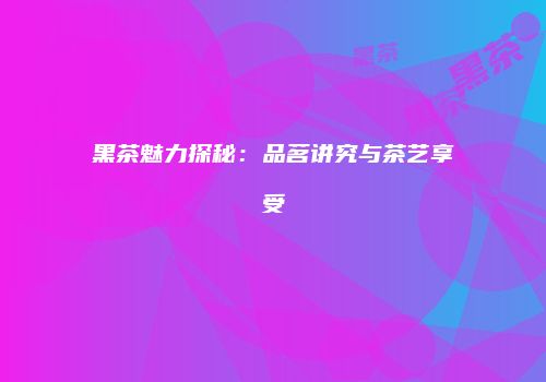黑茶魅力探秘：品茗讲究与茶艺享受