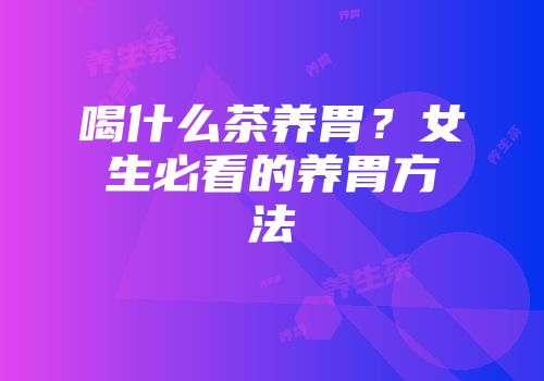 喝什么茶养胃？女生必看的养胃方法