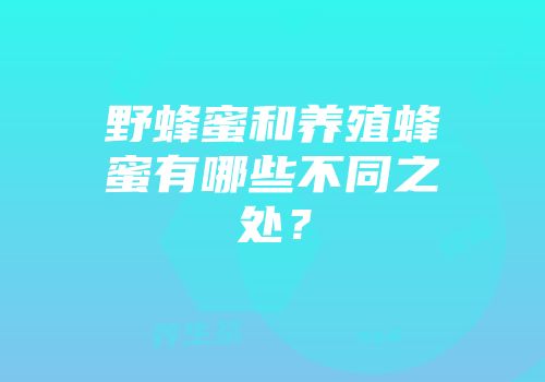 野蜂蜜和养殖蜂蜜有哪些不同之处？