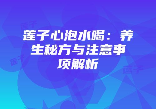 莲子心泡水喝：养生秘方与注意事项解析