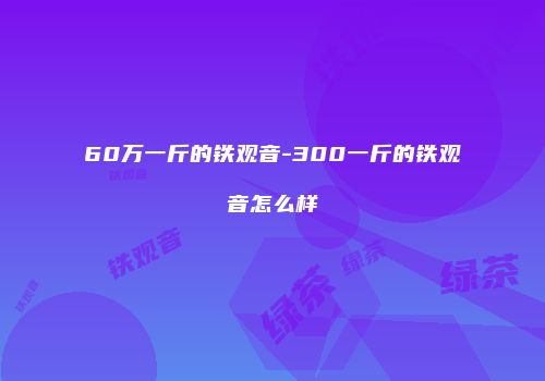 60万一斤的铁观音-300一斤的铁观音怎么样