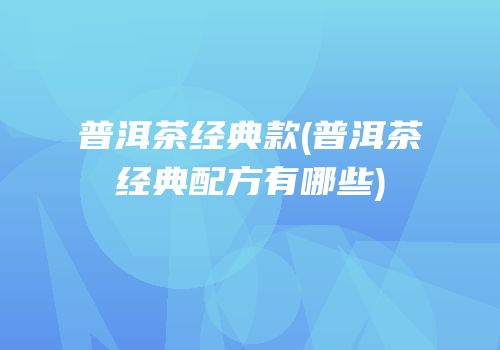 普洱茶经典款(普洱茶经典配方有哪些)
