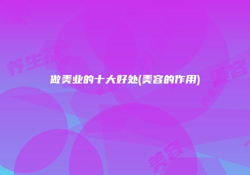 做美业的十大好处(美容的作用)
