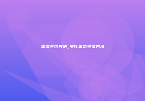黑茶煮茶方法_安化黑茶煮茶方法