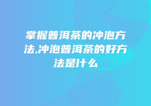 掌握普洱茶的冲泡方法,冲泡普洱茶的好方法是什么
