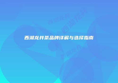 西湖龙井茶品牌详解与选择指南