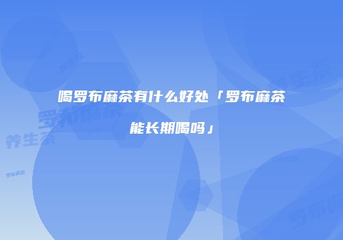 喝罗布麻茶有什么好处「罗布麻茶能长期喝吗」