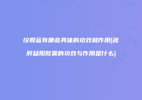 绞股蓝有哪些具体的功效和作用(疏肝益阳胶囊的功效与作用是什么)