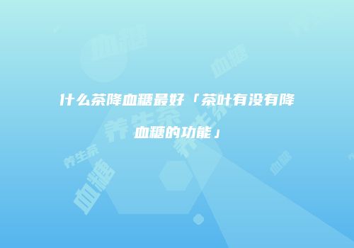 什么茶降血糖最好「茶叶有没有降血糖的功能」