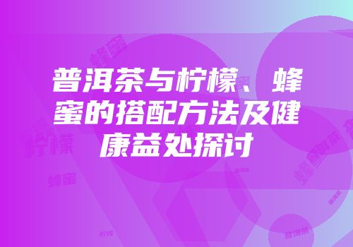 普洱茶与柠檬、蜂蜜的搭配方法及健康益处探讨