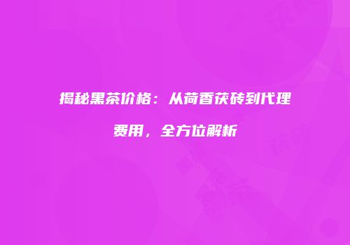 揭秘黑茶价格：从荷香茯砖到代理费用，全方位解析