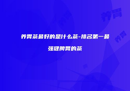 养胃茶最好的是什么茶-排名第一最强健脾胃的茶