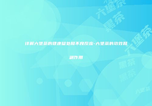 详解六堡茶的健康益处和不良反应-六堡茶的功效和副作用