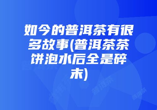 如今的普洱茶有很多故事(普洱茶茶饼泡水后全是碎末)