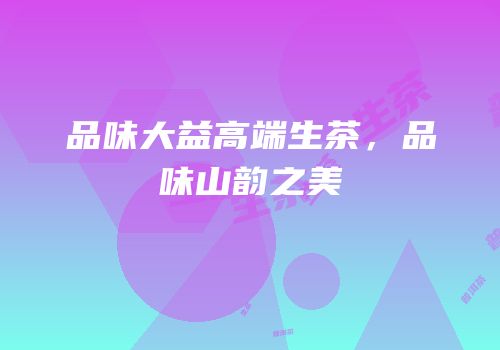 品味大益高端生茶，品味山韵之美