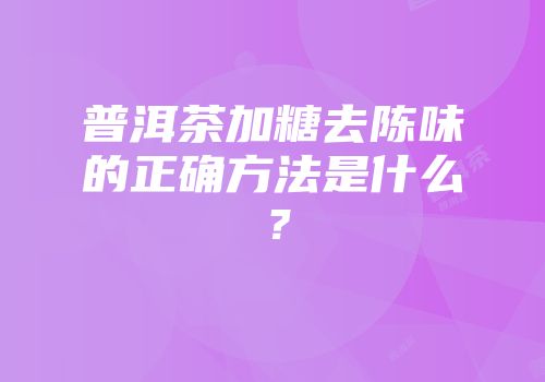 普洱茶加糖去陈味的正确方法是什么？
