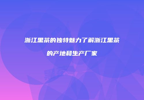 浙江黑茶的独特魅力了解浙江黑茶的产地和生产厂家