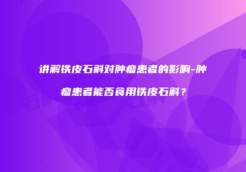 讲解铁皮石斛对肿瘤患者的影响-肿瘤患者能否食用铁皮石斛？