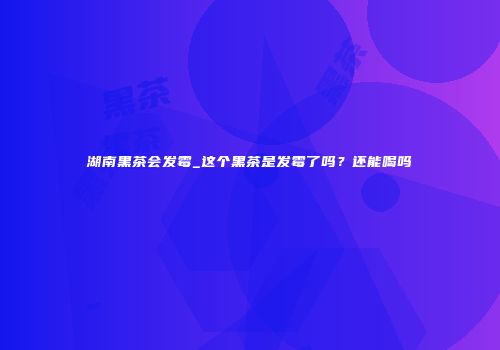 湖南黑茶会发霉_这个黑茶是发霉了吗？还能喝吗