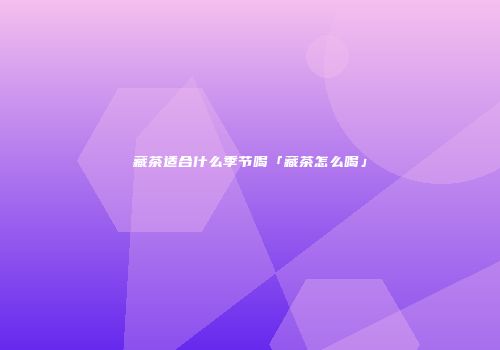 藏茶适合什么季节喝「藏茶怎么喝」