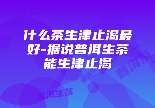 什么茶生津止渴最好-据说普洱生茶能生津止渴