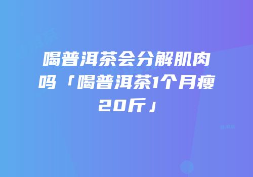 喝普洱茶会分解肌肉吗「喝普洱茶1个月瘦20斤」