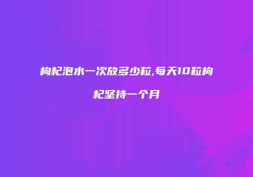 枸杞泡水一次放多少粒,每天10粒枸杞坚持一个月