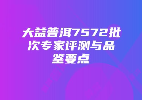 大益普洱7572批次专家评测与品鉴要点