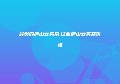 最贵的庐山云雾茶,江西庐山云雾茶价格