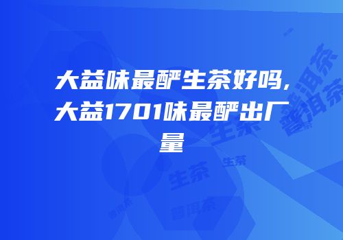大益味最酽生茶好吗,大益1701味最酽出厂量