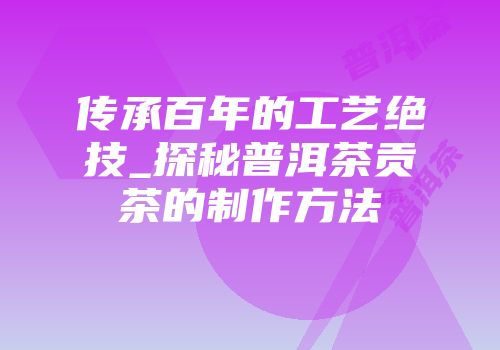 传承百年的工艺绝技_探秘普洱茶贡茶的制作方法