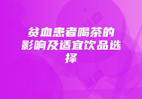 贫血患者喝茶的影响及适宜饮品选择