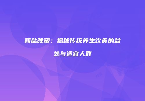 朝盐晚蜜：揭秘传统养生饮食的益处与适宜人群