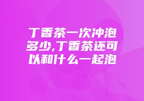丁香茶一次冲泡多少,丁香茶还可以和什么一起泡