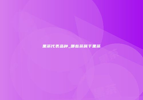 黑茶代表品种_哪些茶属于黑茶