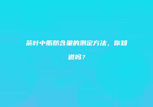 茶叶中脂肪含量的测定方法，你知道吗？