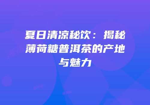 夏日清凉秘饮：揭秘薄荷糖普洱茶的产地与魅力