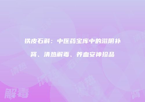 铁皮石斛：中医药宝库中的滋阴补肾、清热解毒、养血安神珍品