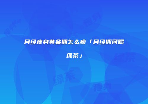 月经瘦身黄金期怎么瘦「月经期间喝绿茶」
