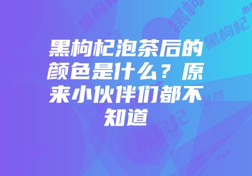 黑枸杞泡茶后的颜色是什么？原来小伙伴们都不知道