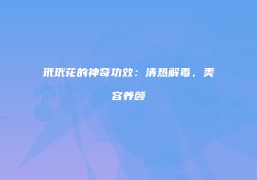 玳玳花的神奇功效：清热解毒，美容养颜