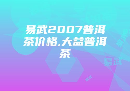 易武2007普洱茶价格,大益普洱茶