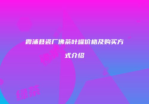 霞浦县瓷厂佛茶叶罐价格及购买方式介绍